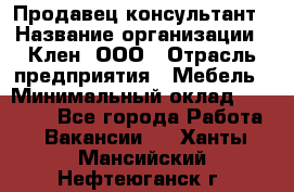 Продавец-консультант › Название организации ­ Клен, ООО › Отрасль предприятия ­ Мебель › Минимальный оклад ­ 40 000 - Все города Работа » Вакансии   . Ханты-Мансийский,Нефтеюганск г.